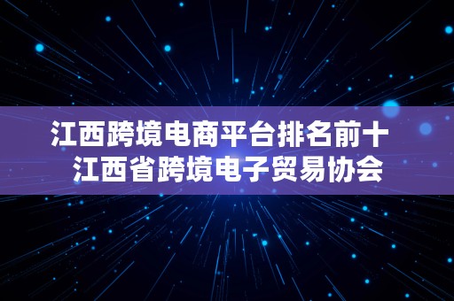 江西跨境电商平台排名前十  江西省跨境电子贸易协会