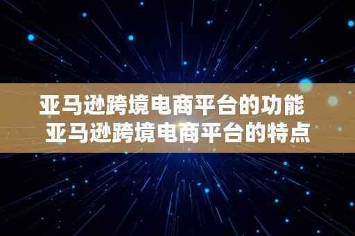 亚马逊跨境电商平台的功能  亚马逊跨境电商平台的特点