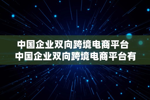 中国企业双向跨境电商平台  中国企业双向跨境电商平台有哪些