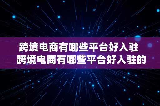 跨境电商有哪些平台好入驻  跨境电商有哪些平台好入驻的