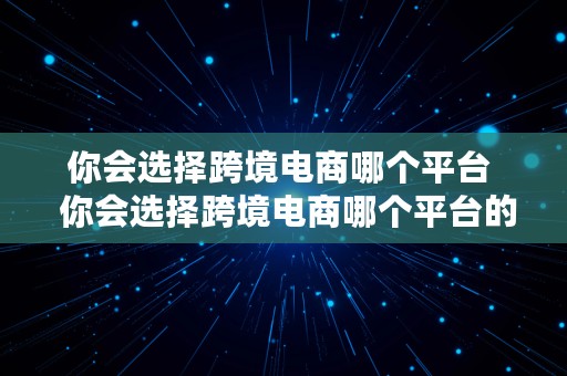 你会选择跨境电商哪个平台  你会选择跨境电商哪个平台的产品