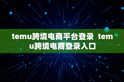 temu跨境电商平台登录  temu跨境电商登录入口