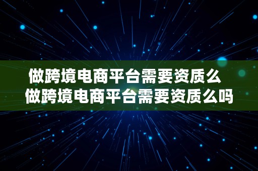 做跨境电商平台需要资质么  做跨境电商平台需要资质么吗