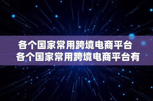 各个国家常用跨境电商平台  各个国家常用跨境电商平台有哪些