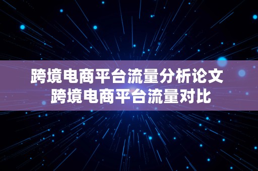 跨境电商平台流量分析论文  跨境电商平台流量对比