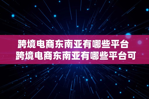 跨境电商东南亚有哪些平台  跨境电商东南亚有哪些平台可以做