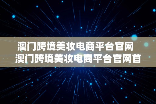 澳门跨境美妆电商平台官网  澳门跨境美妆电商平台官网首页