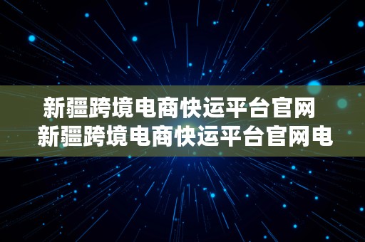 新疆跨境电商快运平台官网  新疆跨境电商快运平台官网电话