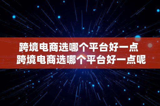 跨境电商选哪个平台好一点  跨境电商选哪个平台好一点呢