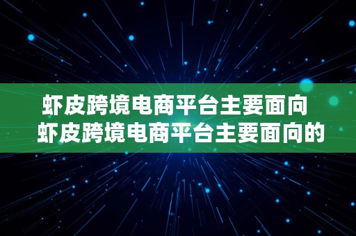 虾皮跨境电商平台主要面向  虾皮跨境电商平台主要面向的台湾销售区域是