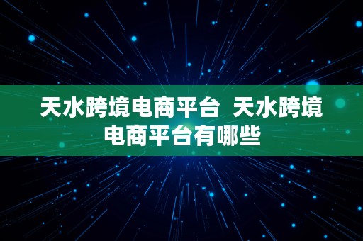 天水跨境电商平台  天水跨境电商平台有哪些