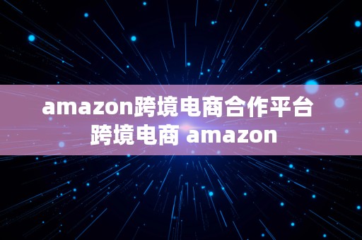 amazon跨境电商合作平台  跨境电商 amazon