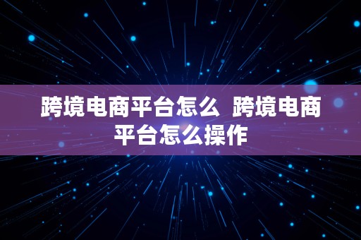 跨境电商平台怎么  跨境电商平台怎么操作