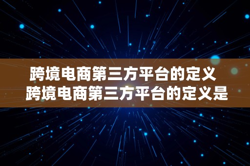 跨境电商第三方平台的定义  跨境电商第三方平台的定义是什么