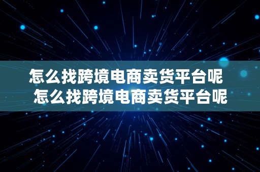 怎么找跨境电商卖货平台呢  怎么找跨境电商卖货平台呢