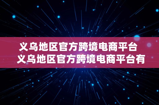 义乌地区官方跨境电商平台  义乌地区官方跨境电商平台有哪些