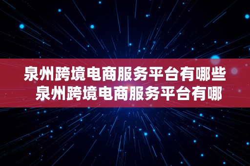 泉州跨境电商服务平台有哪些  泉州跨境电商服务平台有哪些公司