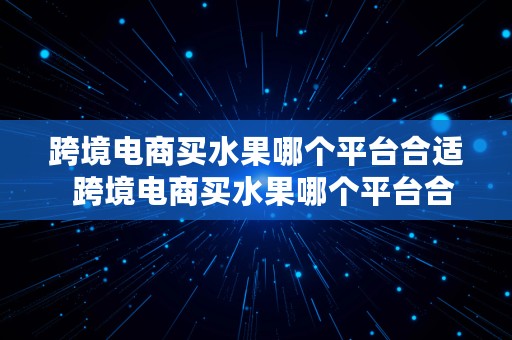 跨境电商买水果哪个平台合适  跨境电商买水果哪个平台合适呢