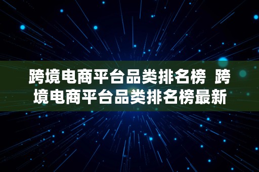 跨境电商平台品类排名榜  跨境电商平台品类排名榜最新