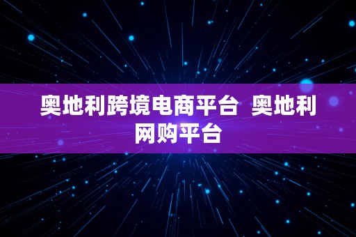 奥地利跨境电商平台  奥地利网购平台