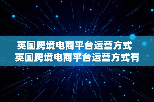 英国跨境电商平台运营方式  英国跨境电商平台运营方式有哪些