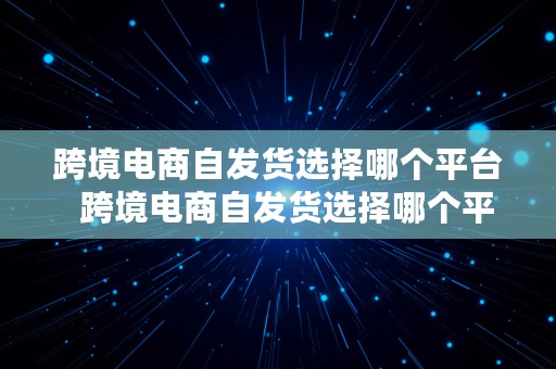 跨境电商自发货选择哪个平台  跨境电商自发货选择哪个平台好