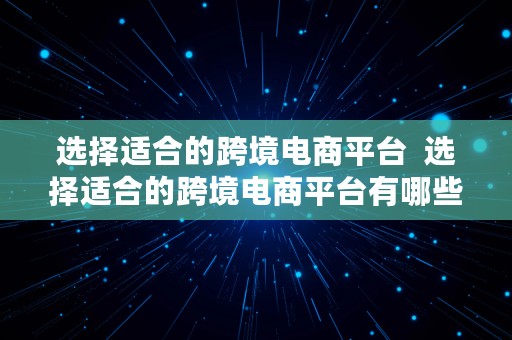 选择适合的跨境电商平台  选择适合的跨境电商平台有哪些