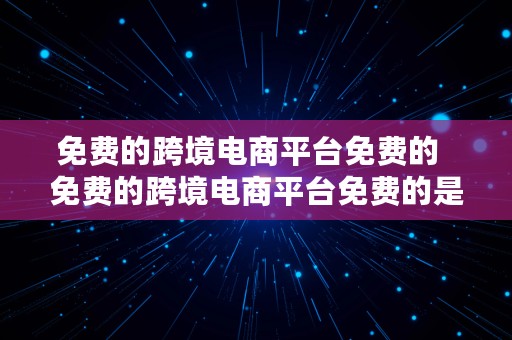 免费的跨境电商平台免费的  免费的跨境电商平台免费的是真的吗