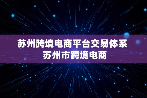 苏州跨境电商平台交易体系  苏州市跨境电商