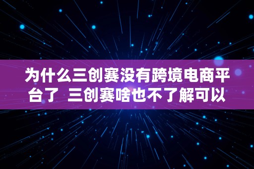 为什么三创赛没有跨境电商平台了  三创赛啥也不了解可以参加吗