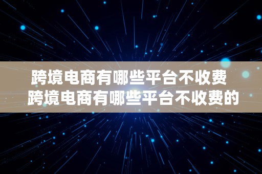 跨境电商有哪些平台不收费  跨境电商有哪些平台不收费的