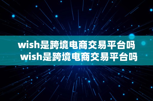 wish是跨境电商交易平台吗  wish是跨境电商交易平台吗