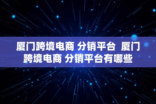 厦门跨境电商 分销平台  厦门跨境电商 分销平台有哪些