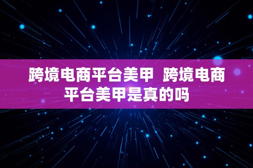 跨境电商平台美甲  跨境电商平台美甲是真的吗