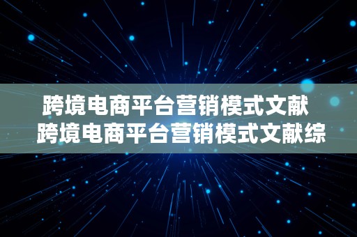 跨境电商平台营销模式文献  跨境电商平台营销模式文献综述