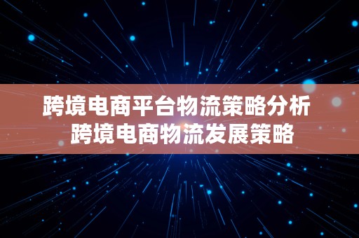 跨境电商平台物流策略分析  跨境电商物流发展策略