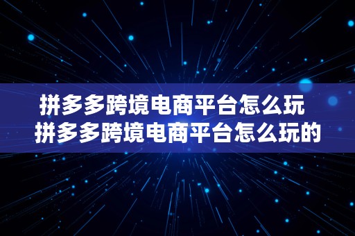 拼多多跨境电商平台怎么玩  拼多多跨境电商平台怎么玩的