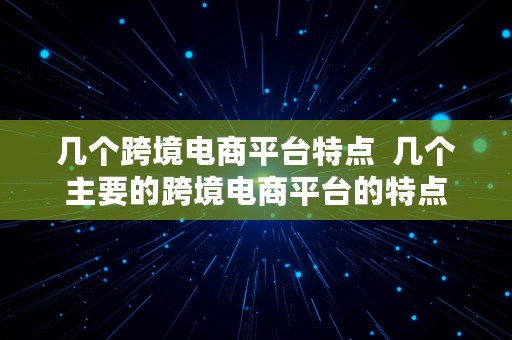 几个跨境电商平台特点  几个主要的跨境电商平台的特点