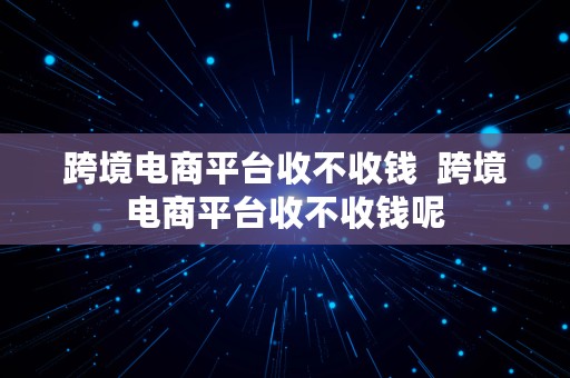 跨境电商平台收不收钱  跨境电商平台收不收钱呢