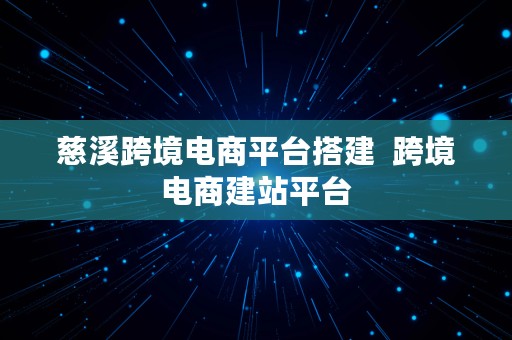 慈溪跨境电商平台搭建  跨境电商建站平台