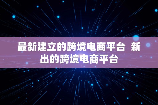 最新建立的跨境电商平台  新出的跨境电商平台