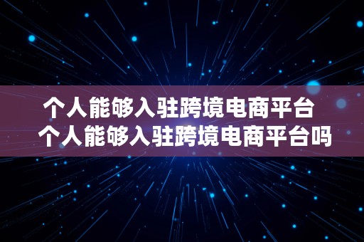 个人能够入驻跨境电商平台  个人能够入驻跨境电商平台吗