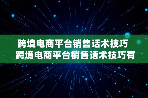 跨境电商平台销售话术技巧  跨境电商平台销售话术技巧有哪些