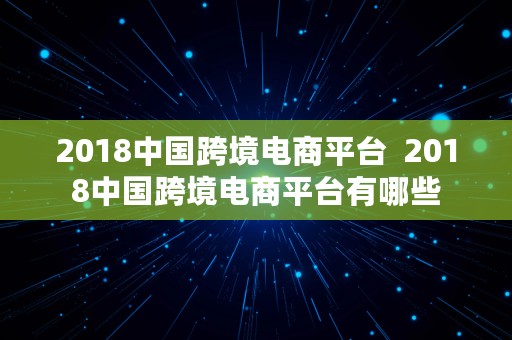 2018中国跨境电商平台  2018中国跨境电商平台有哪些