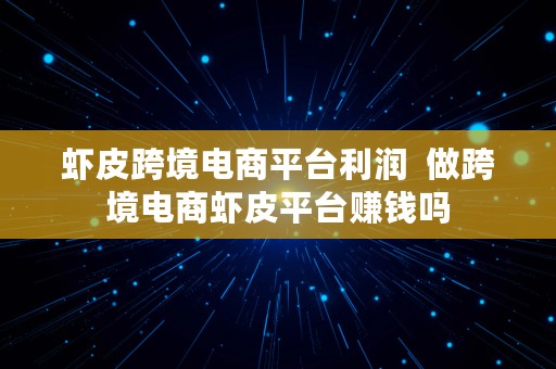 虾皮跨境电商平台利润  做跨境电商虾皮平台赚钱吗