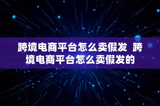 跨境电商平台怎么卖假发  跨境电商平台怎么卖假发的