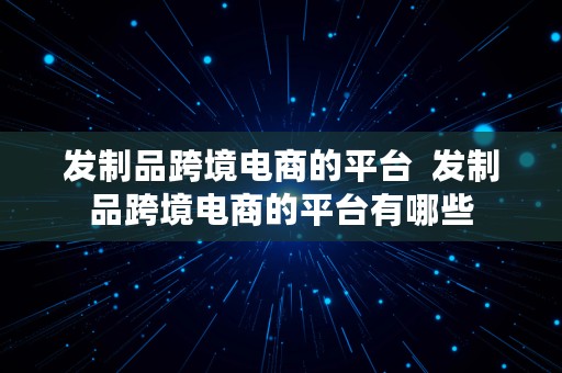 发制品跨境电商的平台  发制品跨境电商的平台有哪些