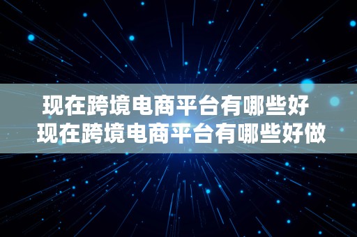 现在跨境电商平台有哪些好  现在跨境电商平台有哪些好做