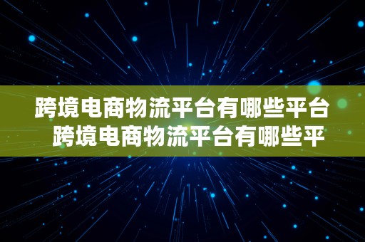 跨境电商物流平台有哪些平台  跨境电商物流平台有哪些平台呢