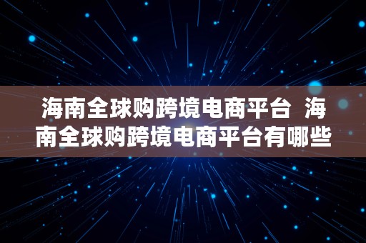 海南全球购跨境电商平台  海南全球购跨境电商平台有哪些